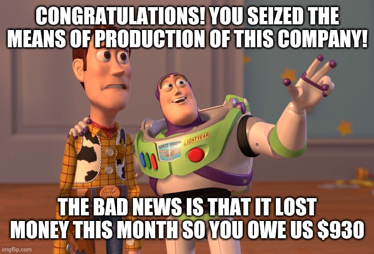 X, X Everywhere Meme | CONGRATULATIONS! YOU SEIZED THE MEANS OF PRODUCTION OF THIS COMPANY! THE BAD NEWS IS THAT IT LOST MONEY THIS MONTH SO YOU OWE US $930 | image tagged in memes,x x everywhere | made w/ Imgflip meme maker