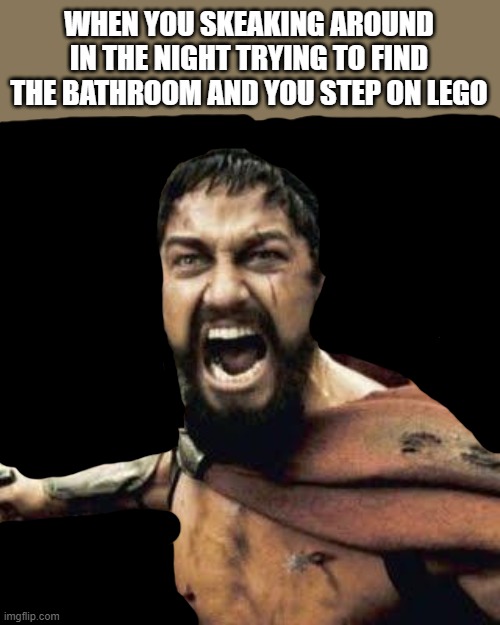 this has happened to me SO MANY TIMES...!! | WHEN YOU SKEAKING AROUND IN THE NIGHT TRYING TO FIND THE BATHROOM AND YOU STEP ON LEGO | image tagged in this is sparta | made w/ Imgflip meme maker