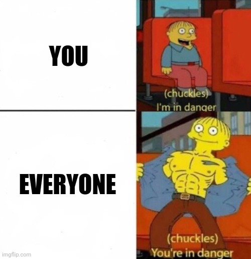 YOU EVERYONE | image tagged in you're in danger | made w/ Imgflip meme maker