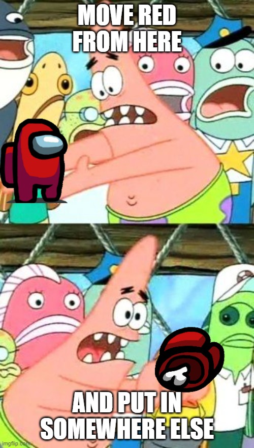 Dead red patrick | MOVE RED FROM HERE; AND PUT IN SOMEWHERE ELSE | image tagged in memes,put it somewhere else patrick | made w/ Imgflip meme maker