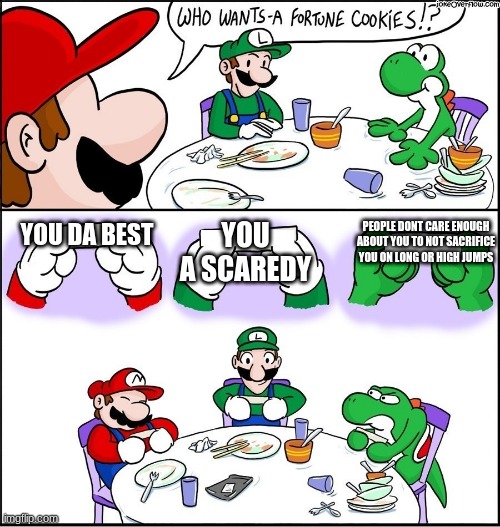 people y u no like yoshi | YOU A SCAREDY; PEOPLE DONT CARE ENOUGH ABOUT YOU TO NOT SACRIFICE YOU ON LONG OR HIGH JUMPS; YOU DA BEST | image tagged in mario fortune cookie | made w/ Imgflip meme maker
