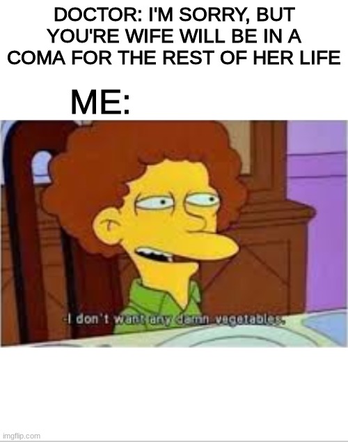 Coma | DOCTOR: I'M SORRY, BUT YOU'RE WIFE WILL BE IN A COMA FOR THE REST OF HER LIFE; ME: | image tagged in dark humor,funny memes,haha | made w/ Imgflip meme maker
