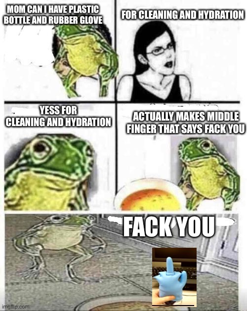 mom can i have | FOR CLEANING AND HYDRATION; MOM CAN I HAVE PLASTIC BOTTLE AND RUBBER GLOVE; YESS FOR CLEANING AND HYDRATION; ACTUALLY MAKES MIDDLE FINGER THAT SAYS FACK YOU; FACK YOU | image tagged in mom can i have | made w/ Imgflip meme maker