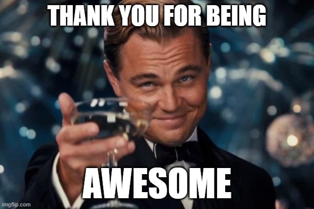 Leonardo Dicaprio Cheers Meme | THANK YOU FOR BEING; AWESOME | image tagged in memes,leonardo dicaprio cheers | made w/ Imgflip meme maker