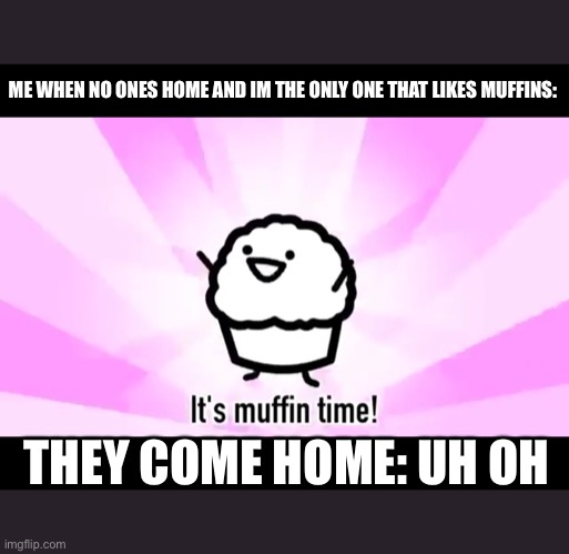 It's muffin time! | ME WHEN NO ONES HOME AND IM THE ONLY ONE THAT LIKES MUFFINS:; THEY COME HOME: UH OH | image tagged in it's muffin time | made w/ Imgflip meme maker