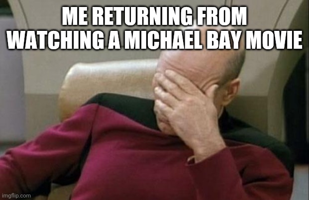 Captain Picard Facepalm | ME RETURNING FROM WATCHING A MICHAEL BAY MOVIE | image tagged in memes,captain picard facepalm | made w/ Imgflip meme maker