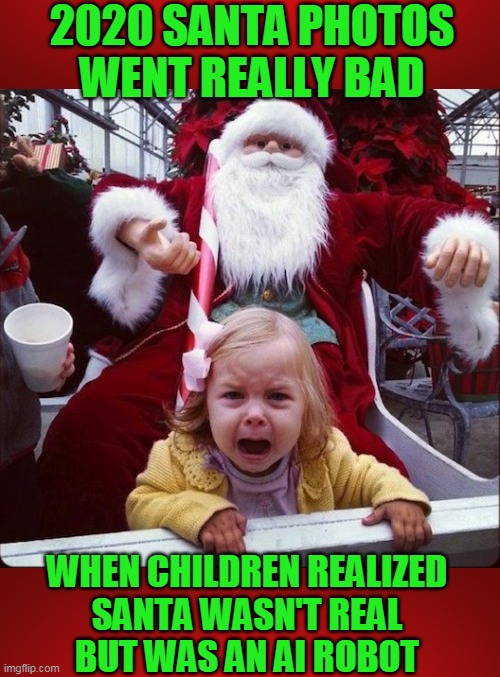 2020 SANTA PHOTOS
WENT REALLY BAD; WHEN CHILDREN REALIZED
SANTA WASN'T REAL
BUT WAS AN AI ROBOT | made w/ Imgflip meme maker