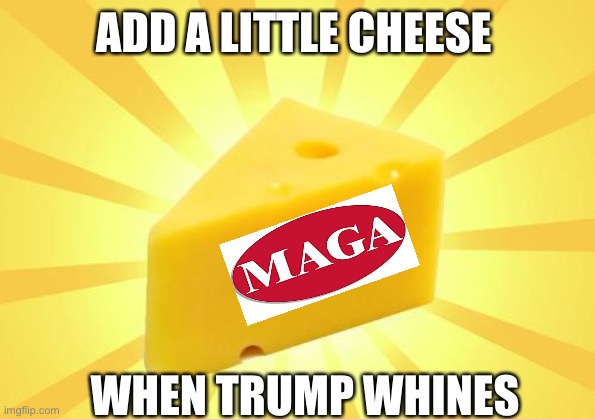 Cheese Time | ADD A LITTLE CHEESE WHEN TRUMP WHINES | image tagged in cheese time | made w/ Imgflip meme maker