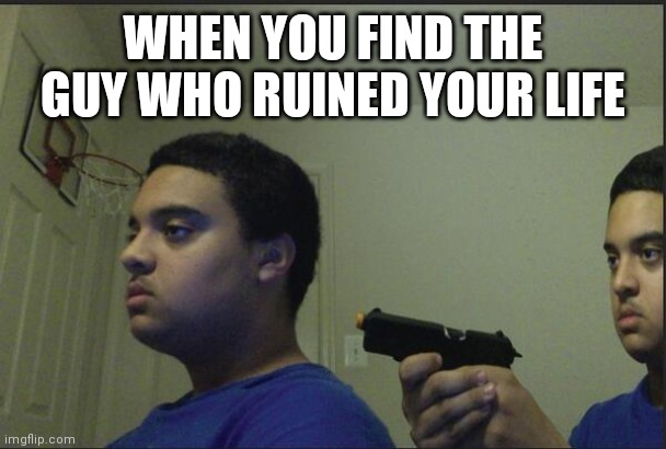 . | WHEN YOU FIND THE GUY WHO RUINED YOUR LIFE | image tagged in trust nobody not even yourself | made w/ Imgflip meme maker