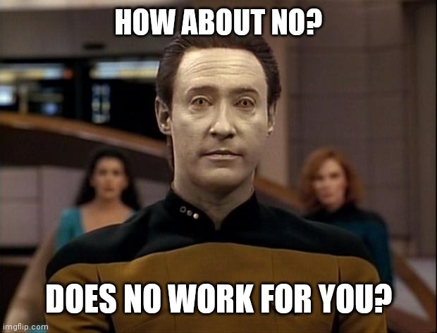 Star trek data | HOW ABOUT NO? DOES NO WORK FOR YOU? | image tagged in star trek data | made w/ Imgflip meme maker