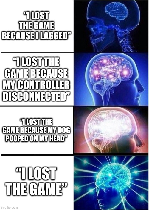 No excuses. | “I LOST THE GAME BECAUSE I LAGGED”; “I LOST THE GAME BECAUSE MY CONTROLLER DISCONNECTED”; “I LOST THE GAME BECAUSE MY DOG POOPED ON MY HEAD”; “I LOST THE GAME” | image tagged in memes,expanding brain | made w/ Imgflip meme maker