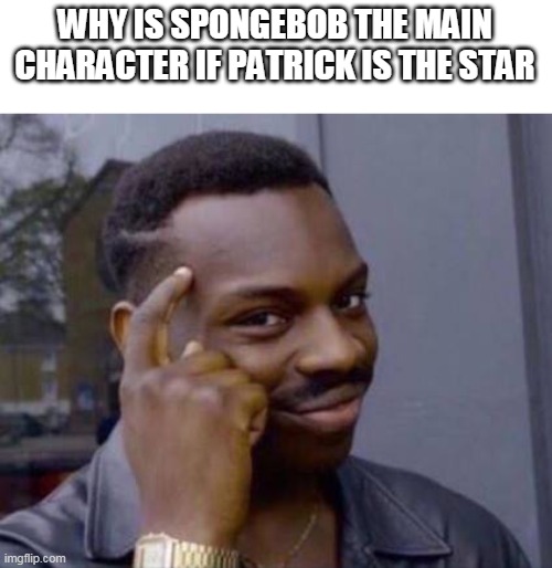 think about it |  WHY IS SPONGEBOB THE MAIN CHARACTER IF PATRICK IS THE STAR | image tagged in smart black guy | made w/ Imgflip meme maker