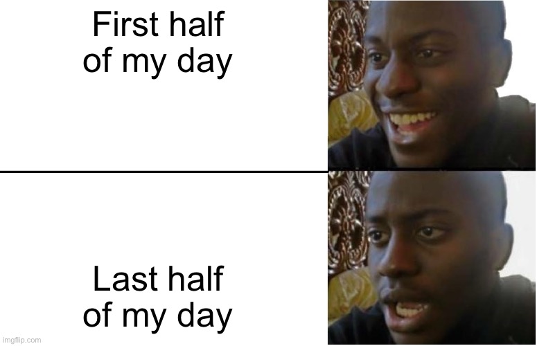 Disappointed Black Guy | First half of my day; Last half of my day | image tagged in disappointed black guy | made w/ Imgflip meme maker