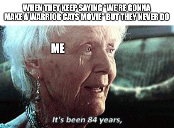 Old lady titanic | WHEN THEY KEEP SAYING “WE’RE GONNA MAKE A WARRIOR CATS MOVIE” BUT THEY NEVER DO; ME | image tagged in old lady titanic | made w/ Imgflip meme maker
