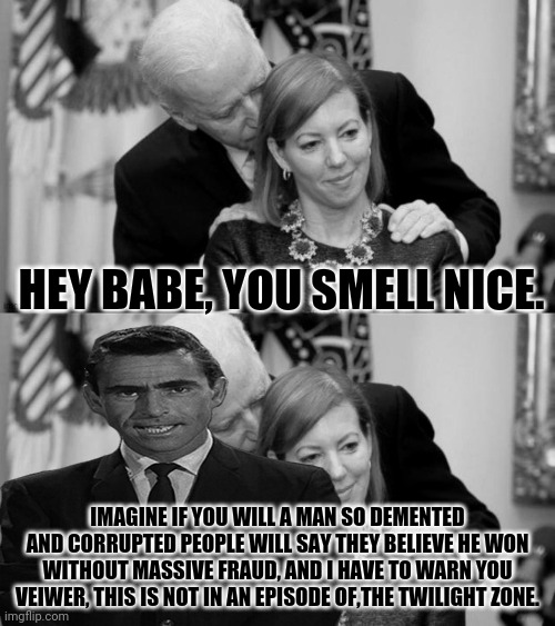The Twilight Zone Election 2020 | HEY BABE, YOU SMELL NICE. IMAGINE IF YOU WILL A MAN SO DEMENTED AND CORRUPTED PEOPLE WILL SAY THEY BELIEVE HE WON WITHOUT MASSIVE FRAUD, AND I HAVE TO WARN YOU VEIWER, THIS IS NOT IN AN EPISODE OF,THE TWILIGHT ZONE. | image tagged in twilight zone,rod serling twilight zone,drstrangmeme,conservatives,joe biden | made w/ Imgflip meme maker