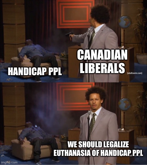 So progressive with bill c7 | CANADIAN LIBERALS; HANDICAP PPL; WE SHOULD LEGALIZE EUTHANASIA OF HANDICAP PPL | image tagged in sarcasm | made w/ Imgflip meme maker