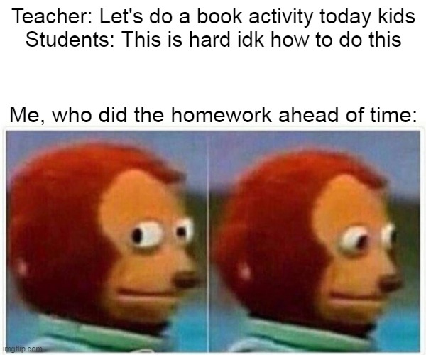 School shenanigans | Teacher: Let's do a book activity today kids
Students: This is hard idk how to do this; Me, who did the homework ahead of time: | image tagged in memes,monkey puppet,school | made w/ Imgflip meme maker