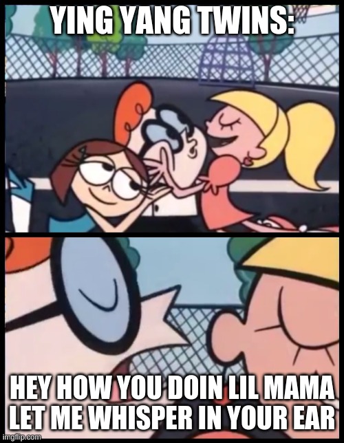 Say it Again, Dexter | YING YANG TWINS:; HEY HOW YOU DOIN LIL MAMA LET ME WHISPER IN YOUR EAR | image tagged in memes,say it again dexter | made w/ Imgflip meme maker