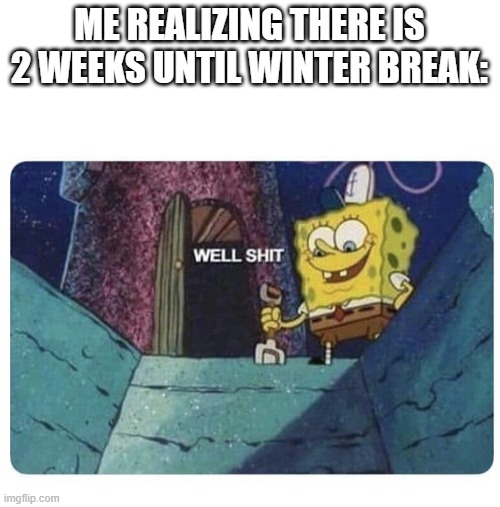 Well shit.  Spongebob edition | ME REALIZING THERE IS 2 WEEKS UNTIL WINTER BREAK: | image tagged in well shit spongebob edition | made w/ Imgflip meme maker