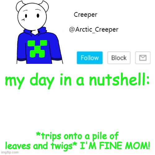 that actually happened today | my day in a nutshell:; *trips onto a pile of leaves and twigs* I'M FINE MOM! | image tagged in creeper's announcement template | made w/ Imgflip meme maker