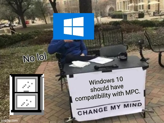 No, lol! | No lol; Windows 10 should have compatibility with MPC. | image tagged in memes,change my mind | made w/ Imgflip meme maker