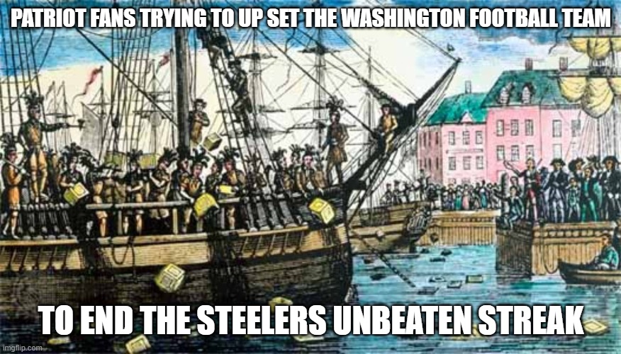 Boston Tea Party | PATRIOT FANS TRYING TO UP SET THE WASHINGTON FOOTBALL TEAM; TO END THE STEELERS UNBEATEN STREAK | image tagged in boston tea party | made w/ Imgflip meme maker