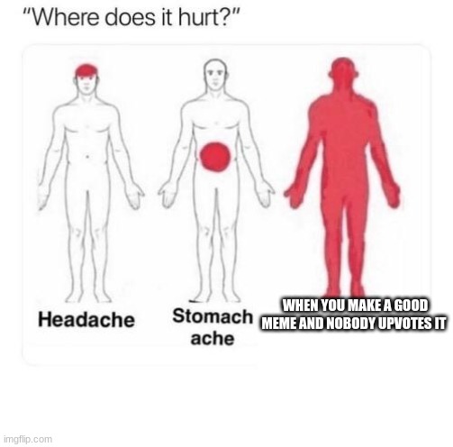 Where does it hurt | WHEN YOU MAKE A GOOD MEME AND NOBODY UPVOTES IT | image tagged in where does it hurt | made w/ Imgflip meme maker