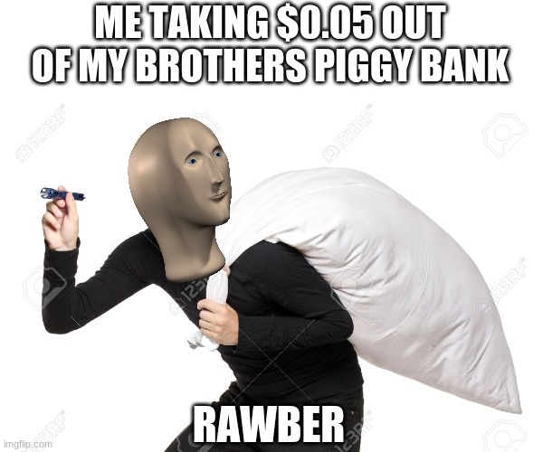 ME TAKING $0.05 OUT OF MY BROTHERS PIGGY BANK; RAWBER | image tagged in memes | made w/ Imgflip meme maker