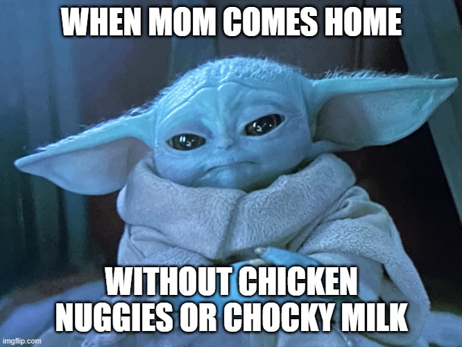 Sad Baby Yoda | WHEN MOM COMES HOME; WITHOUT CHICKEN NUGGIES OR CHOCKY MILK | image tagged in sad baby yoda | made w/ Imgflip meme maker
