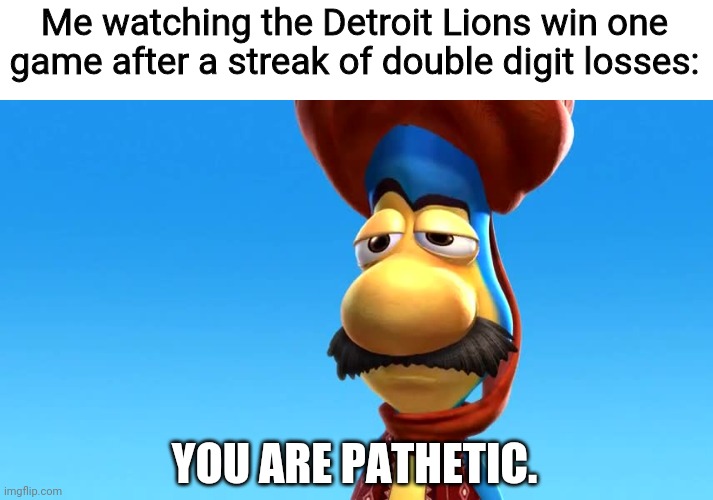 Lions |  Me watching the Detroit Lions win one game after a streak of double digit losses:; YOU ARE PATHETIC. | image tagged in you are pathetic,veggietales,memes | made w/ Imgflip meme maker
