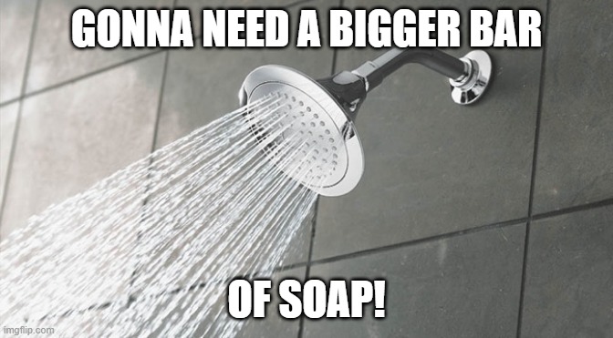 Shower Thoughts | GONNA NEED A BIGGER BAR OF SOAP! | image tagged in shower thoughts | made w/ Imgflip meme maker