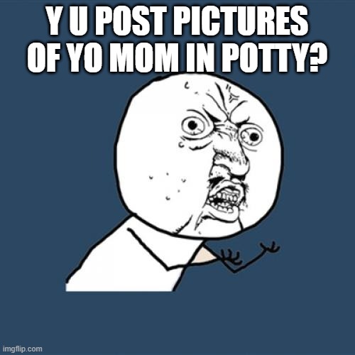Y U No Meme | Y U POST PICTURES OF YO MOM IN POTTY? | image tagged in memes,y u no | made w/ Imgflip meme maker