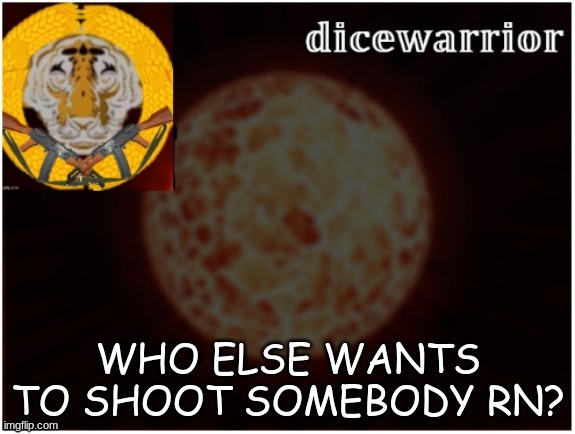hell yea | WHO ELSE WANTS TO SHOOT SOMEBODY RN? | image tagged in dice announcement 2 | made w/ Imgflip meme maker