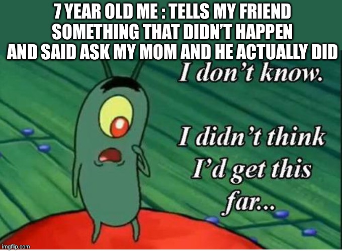 Poop | 7 YEAR OLD ME : TELLS MY FRIEND SOMETHING THAT DIDN’T HAPPEN AND SAID ASK MY MOM AND HE ACTUALLY DID | image tagged in funny | made w/ Imgflip meme maker