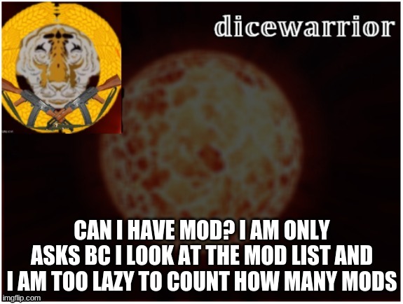 mod? dont have to say yes.... | CAN I HAVE MOD? I AM ONLY ASKS BC I LOOK AT THE MOD LIST AND I AM TOO LAZY TO COUNT HOW MANY MODS | image tagged in dice announcement 2 | made w/ Imgflip meme maker
