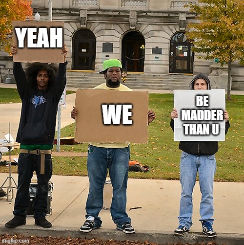 3 Demonstrators Holding Signs | YEAH WE BE MADDER THAN U | image tagged in 3 demonstrators holding signs | made w/ Imgflip meme maker