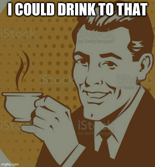 Mug Approval | I COULD DRINK TO THAT | image tagged in mug approval | made w/ Imgflip meme maker