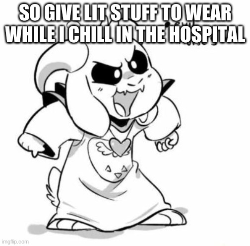 Sorry if I dont get to them all, Im half asleep | SO GIVE LIT STUFF TO WEAR WHILE I CHILL IN THE HOSPITAL | image tagged in evil littletale azzy | made w/ Imgflip meme maker