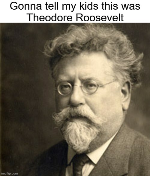 Rudolf Rocker | Gonna tell my kids this was
Theodore Roosevelt | image tagged in anarchy,anarcho-communism,anarchist,gonna tell my kids,teddy roosevelt,anarchism | made w/ Imgflip meme maker