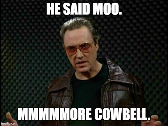 Needs More Cowbell | HE SAID MOO. MMMMMORE COWBELL. | image tagged in needs more cowbell | made w/ Imgflip meme maker