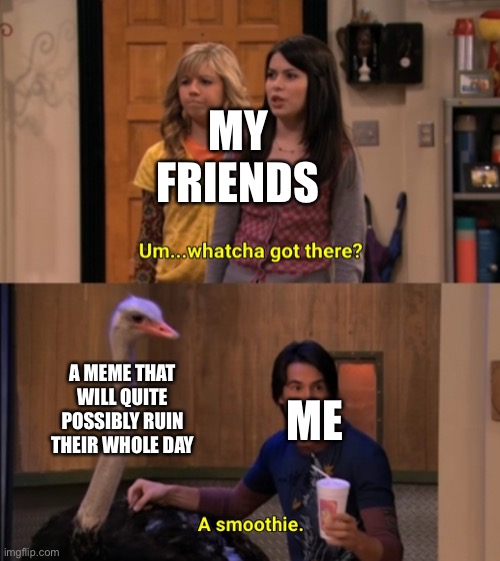 I hope y’all like this meme | MY FRIENDS; A MEME THAT WILL QUITE POSSIBLY RUIN THEIR WHOLE DAY; ME | image tagged in whatcha got there | made w/ Imgflip meme maker