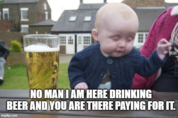 Drunk Baby Meme | NO MAN I AM HERE DRINKING BEER AND YOU ARE THERE PAYING FOR IT. | image tagged in memes,drunk baby | made w/ Imgflip meme maker