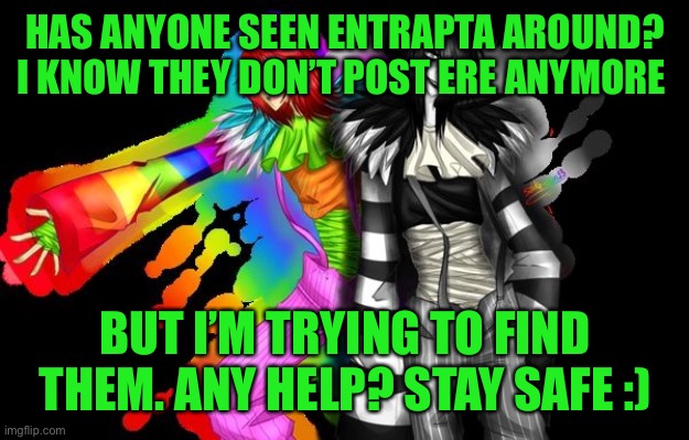 I’m worried about them | HAS ANYONE SEEN ENTRAPTA AROUND? I KNOW THEY DON’T POST ERE ANYMORE; BUT I’M TRYING TO FIND THEM. ANY HELP? STAY SAFE :) | made w/ Imgflip meme maker