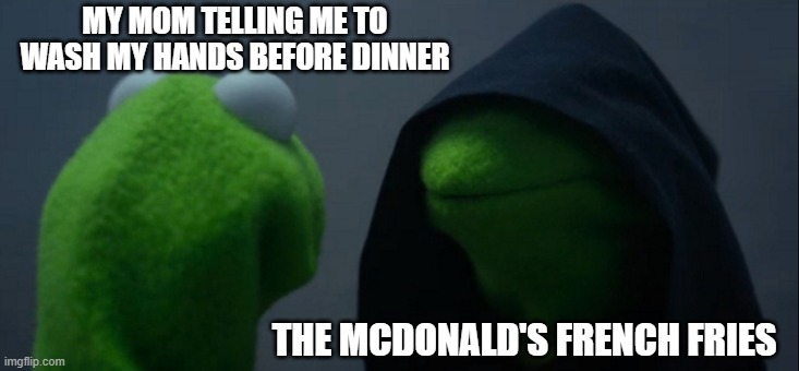 Evil Kermit | MY MOM TELLING ME TO WASH MY HANDS BEFORE DINNER; THE MCDONALD'S FRENCH FRIES | image tagged in memes,evil kermit | made w/ Imgflip meme maker