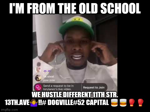 Tory lanez not listening | I'M FROM THE OLD SCHOOL; WE HUSTLE DIFFERENT 11TH STR. 13TH.AVE🤷!!# DOGVILLE#52 CAPITAL 🥃🥃🥊🥊 | image tagged in tory lanez not listening | made w/ Imgflip meme maker