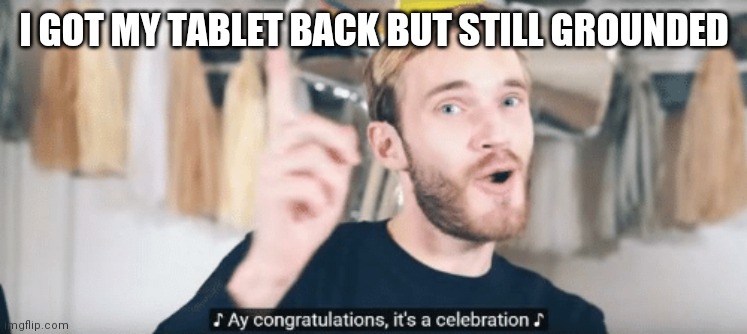 PewDiePie congratulations | I GOT MY TABLET BACK BUT STILL GROUNDED | image tagged in pewdiepie congratulations | made w/ Imgflip meme maker