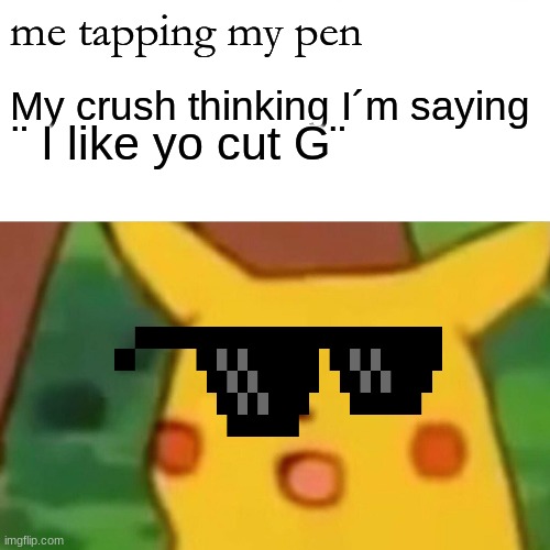 Surprised Pikachu Meme | me tapping my pen; My crush thinking I´m saying; ¨ I like yo cut G¨ | image tagged in memes,surprised pikachu | made w/ Imgflip meme maker