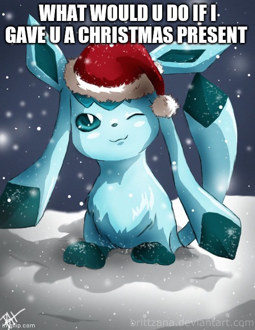 Glaceon xmas | WHAT WOULD U DO IF I GAVE U A CHRISTMAS PRESENT | image tagged in glaceon xmas | made w/ Imgflip meme maker