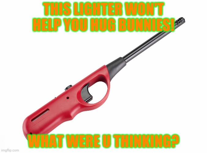 BBQ Lighter | THIS LIGHTER WON'T HELP YOU HUG BUNNIES! WHAT WERE U THINKING? | image tagged in bbq lighter | made w/ Imgflip meme maker