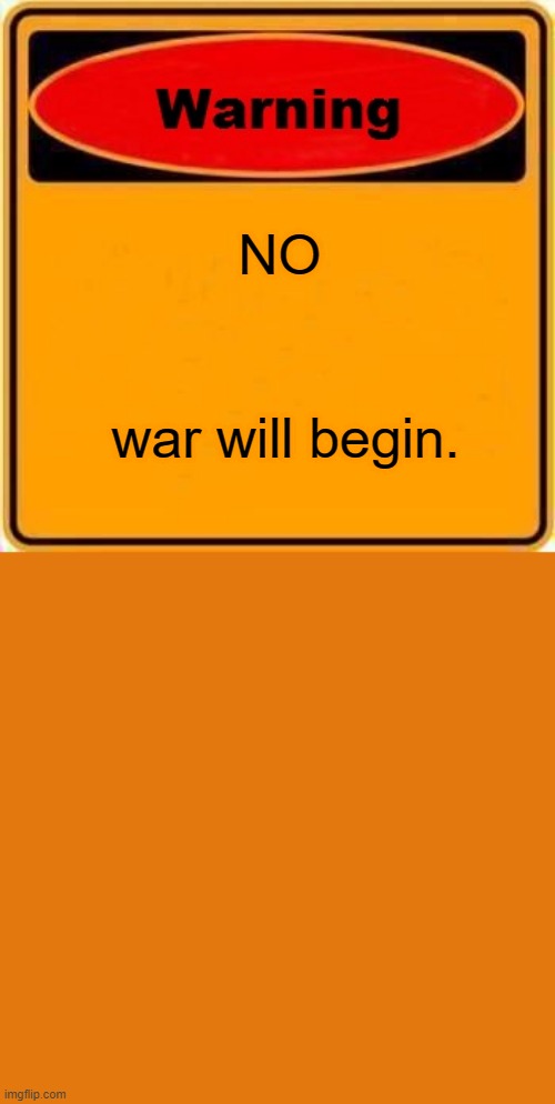 Warning Sign Meme | NO war will begin. | image tagged in memes,warning sign | made w/ Imgflip meme maker